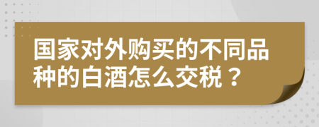 国家对外购买的不同品种的白酒怎么交税？