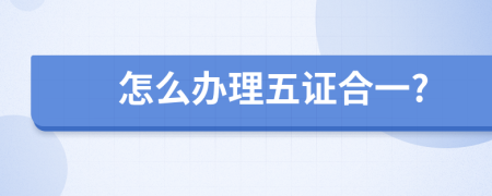 怎么办理五证合一?