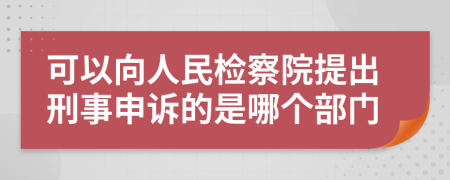 可以向人民检察院提出刑事申诉的是哪个部门