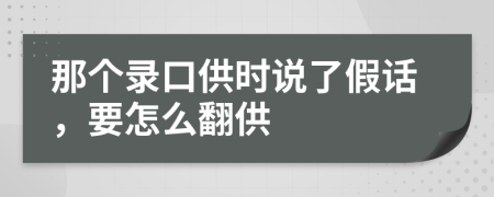 那个录口供时说了假话，要怎么翻供