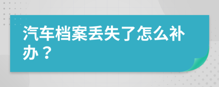 汽车档案丢失了怎么补办？