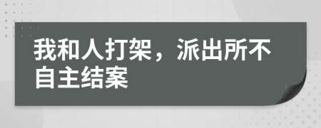 我和人打架，派出所不自主结案