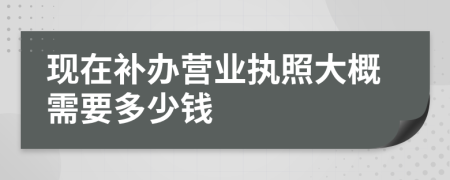 现在补办营业执照大概需要多少钱