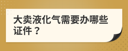 大卖液化气需要办哪些证件？