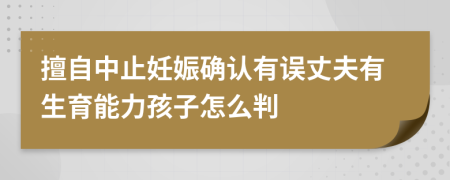 擅自中止妊娠确认有误丈夫有生育能力孩子怎么判