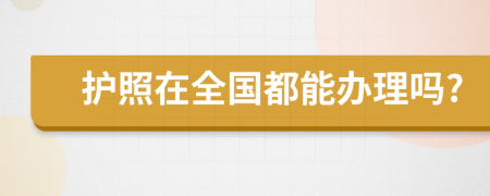 护照在全国都能办理吗?