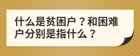 什么是贫困户？和困难户分别是指什么？