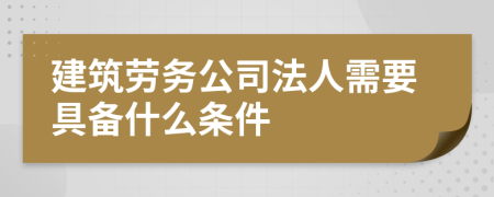 建筑劳务公司法人需要具备什么条件