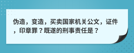 伪造，变造，买卖国家机关公文，证件，印章罪？既遂的刑事责任是？