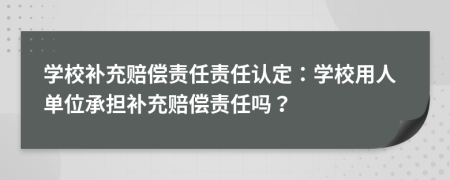 学校补充赔偿责任责任认定：学校用人单位承担补充赔偿责任吗？