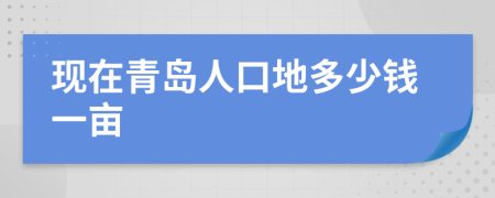 现在青岛人口地多少钱一亩