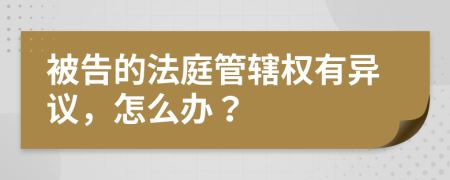被告的法庭管辖权有异议，怎么办？