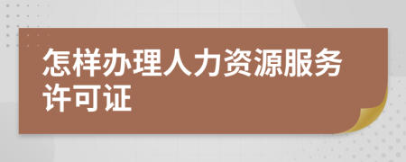 怎样办理人力资源服务许可证
