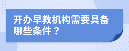 开办早教机构需要具备哪些条件？