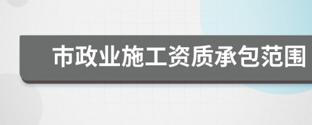市政业施工资质承包范围