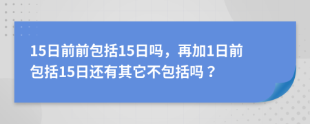 15日前前包括15日吗，再加1日前包括15日还有其它不包括吗？