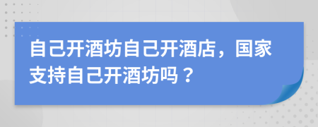 自己开酒坊自己开酒店，国家支持自己开酒坊吗？