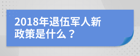 2018年退伍军人新政策是什么？