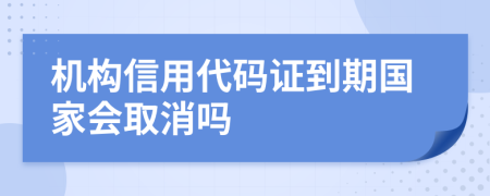 机构信用代码证到期国家会取消吗