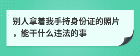 别人拿着我手持身份证的照片，能干什么违法的事