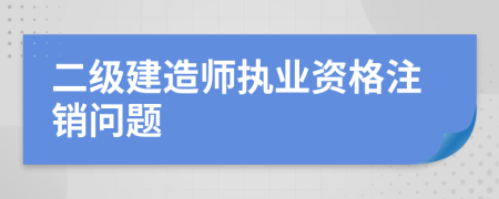 二级建造师执业资格注销问题