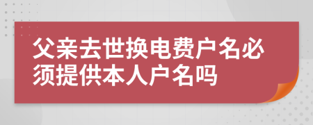 父亲去世换电费户名必须提供本人户名吗