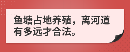 鱼塘占地养殖，离河道有多远才合法。