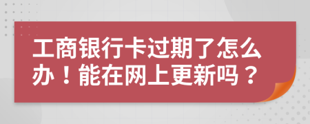 工商银行卡过期了怎么办！能在网上更新吗？