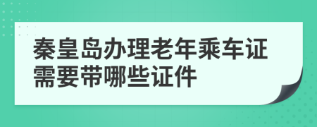 秦皇岛办理老年乘车证需要带哪些证件