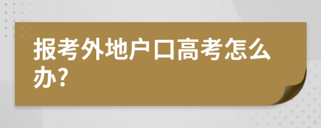 报考外地户口高考怎么办?