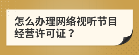 怎么办理网络视听节目经营许可证？