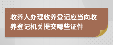 收养人办理收养登记应当向收养登记机关提交哪些证件