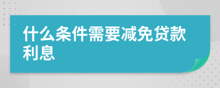 什么条件需要减免贷款利息