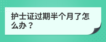 护士证过期半个月了怎么办？