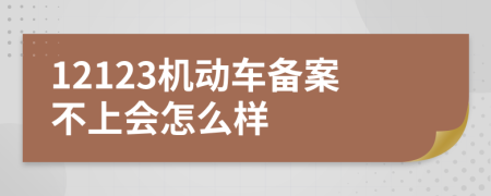 12123机动车备案不上会怎么样