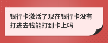 银行卡激活了现在银行卡没有打进去钱能打到卡上吗