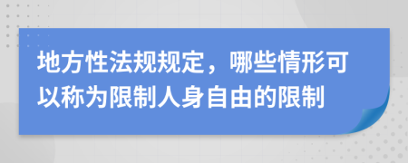 地方性法规规定，哪些情形可以称为限制人身自由的限制