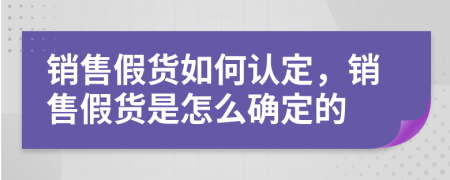 销售假货如何认定，销售假货是怎么确定的