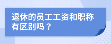 退休的员工工资和职称有区别吗？