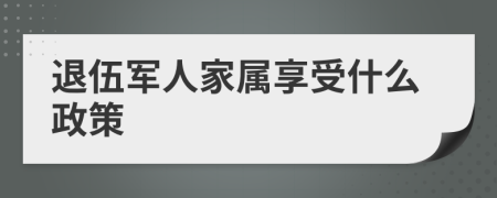 退伍军人家属享受什么政策