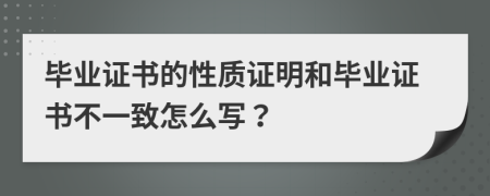 毕业证书的性质证明和毕业证书不一致怎么写？