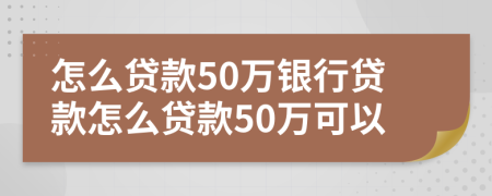 怎么贷款50万银行贷款怎么贷款50万可以