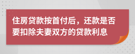 住房贷款按首付后，还款是否要扣除夫妻双方的贷款利息