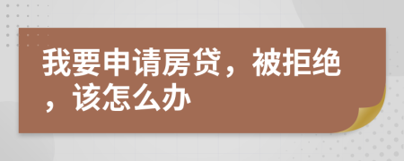 我要申请房贷，被拒绝，该怎么办