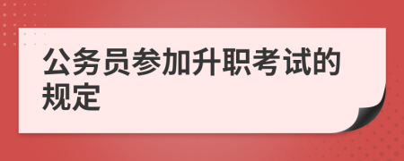 公务员参加升职考试的规定