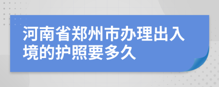 河南省郑州市办理出入境的护照要多久