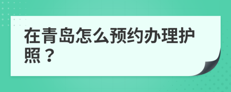 在青岛怎么预约办理护照？