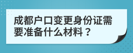 成都户口变更身份证需要准备什么材料？