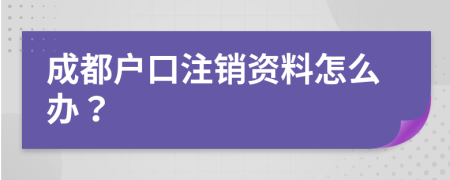 成都户口注销资料怎么办？