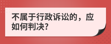 不属于行政诉讼的，应如何判决?